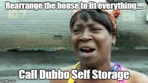 Ain't Nobody Got Time For That Meme | Rearrange the house to fit everything.... Call Dubbo Self Storage | image tagged in memes,aint nobody got time for that | made w/ Imgflip meme maker