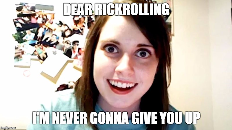 I'm never gonna let you down, never gonna run around and desert you | DEAR RICKROLLING; I'M NEVER GONNA GIVE YOU UP | image tagged in memes,overly attached girlfriend,rickroll,dank memes,funny,never gonna give you up | made w/ Imgflip meme maker