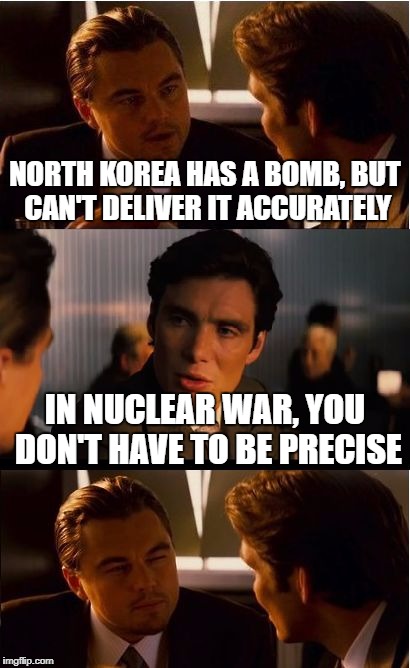 Inception Meme | NORTH KOREA HAS A BOMB, BUT CAN'T DELIVER IT ACCURATELY; IN NUCLEAR WAR, YOU DON'T HAVE TO BE PRECISE | image tagged in memes,inception | made w/ Imgflip meme maker