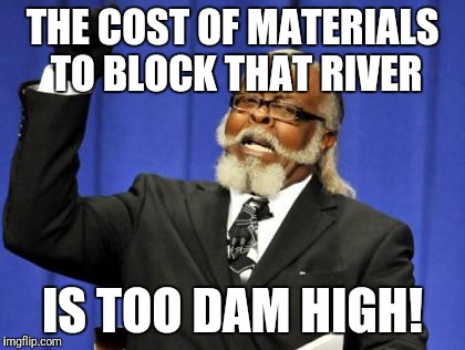 Too Damn High Meme | THE COST OF MATERIALS TO BLOCK THAT RIVER; IS TOO DAM HIGH! | image tagged in memes,too damn high | made w/ Imgflip meme maker