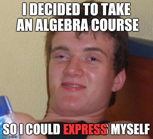 Bad math pun | I DECIDED TO TAKE AN ALGEBRA COURSE; SO I COULD EXPRESS MYSELF; EXPRESS | image tagged in memes,10 guy | made w/ Imgflip meme maker