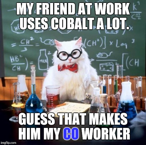 Chemistry Joke | MY FRIEND AT WORK USES COBALT A LOT. GUESS THAT MAKES HIM MY CO WORKER; CO | image tagged in memes,chemistry cat,chemistry,bad pun,puns,jokes | made w/ Imgflip meme maker
