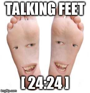 TALKING FEET; [ 24:24 ] | made w/ Imgflip meme maker