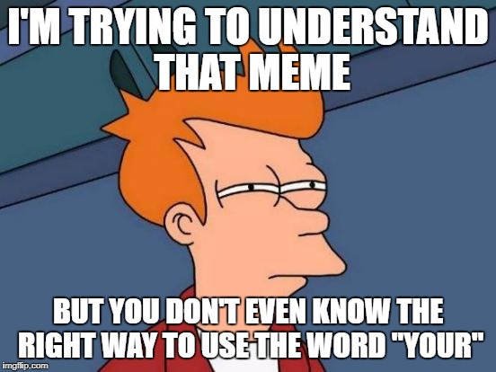 Futurama Fry Meme | I'M TRYING TO UNDERSTAND THAT MEME BUT YOU DON'T EVEN KNOW THE RIGHT WAY TO USE THE WORD "YOUR" | image tagged in memes,futurama fry | made w/ Imgflip meme maker
