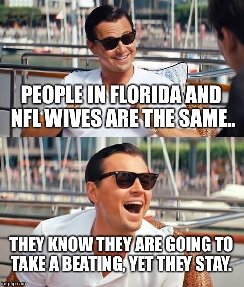 Floridians...they so dumb.... | PEOPLE IN FLORIDA AND NFL WIVES ARE THE SAME.. THEY KNOW THEY ARE GOING TO TAKE A BEATING, YET THEY STAY. | image tagged in memes,leonardo dicaprio wolf of wall street,hurricane irma,nfl football,domestic violence | made w/ Imgflip meme maker
