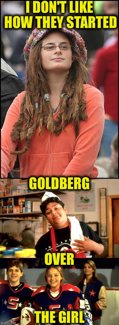 I DON'T LIKE HOW THEY STARTED; GOLDBERG; OVER; THE GIRL | image tagged in memes,college liberal,feminist,funny,might ducks 2,movies | made w/ Imgflip meme maker