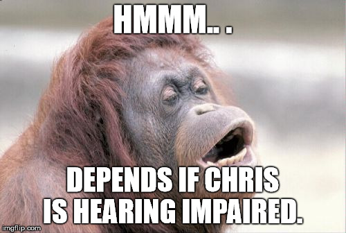 HMMM.. . DEPENDS IF CHRIS IS HEARING IMPAIRED. | made w/ Imgflip meme maker