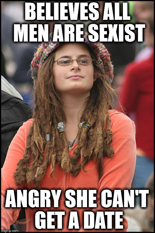 You can't have it both ways | BELIEVES ALL MEN ARE SEXIST; ANGRY SHE CAN'T GET A DATE | image tagged in college liberal,hypocritical feminist,liberal logic | made w/ Imgflip meme maker