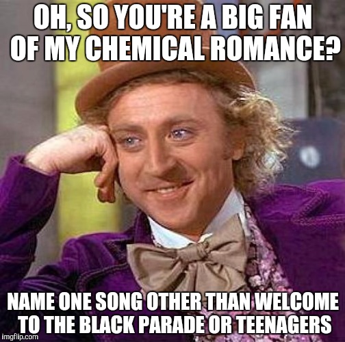 Creepy Condescending Wonka Meme | OH, SO YOU'RE A BIG FAN OF MY CHEMICAL ROMANCE? NAME ONE SONG OTHER THAN WELCOME TO THE BLACK PARADE OR TEENAGERS | image tagged in memes,creepy condescending wonka | made w/ Imgflip meme maker