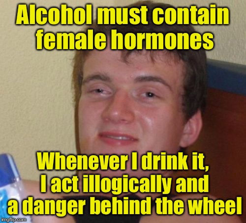 10 Guy Meme | Alcohol must contain female hormones; Whenever I drink it, I act illogically and a danger behind the wheel | image tagged in memes,10 guy | made w/ Imgflip meme maker