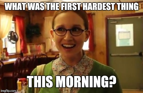 WHAT WAS THE FIRST HARDEST THING THIS MORNING? | made w/ Imgflip meme maker