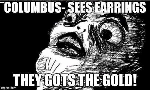 Gasp Rage Face | COLUMBUS- SEES EARRINGS; THEY GOTS THE GOLD! | image tagged in memes,gasp rage face | made w/ Imgflip meme maker