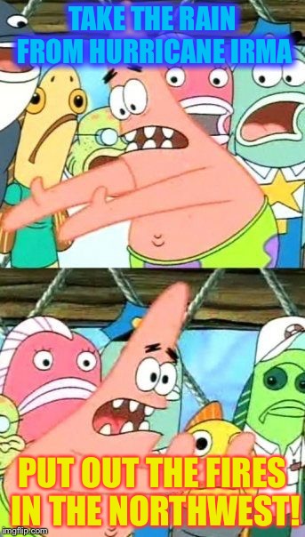 Put It Somewhere Else Patrick | TAKE THE RAIN FROM HURRICANE IRMA; PUT OUT THE FIRES IN THE NORTHWEST! | image tagged in memes,put it somewhere else patrick | made w/ Imgflip meme maker