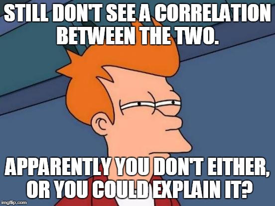 Futurama Fry Meme | STILL DON'T SEE A CORRELATION BETWEEN THE TWO. APPARENTLY YOU DON'T EITHER, OR YOU COULD EXPLAIN IT? | image tagged in memes,futurama fry | made w/ Imgflip meme maker