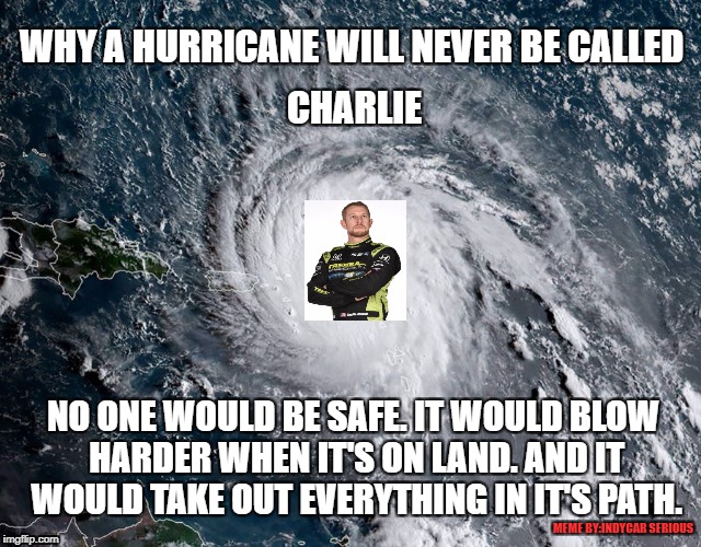 Why a hurricane will never be called Charlie Kimball | WHY A HURRICANE WILL NEVER BE CALLED; CHARLIE; NO ONE WOULD BE SAFE. IT WOULD BLOW HARDER WHEN IT'S ON LAND. AND IT WOULD TAKE OUT EVERYTHING IN IT'S PATH. MEME BY:INDYCAR SERIOUS | image tagged in indycar series,open-wheel racing,racing,indycar drivers,hurricane funny memes,funny memes | made w/ Imgflip meme maker