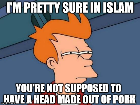 Futurama Fry Meme | I'M PRETTY SURE IN ISLAM YOU'RE NOT SUPPOSED TO HAVE A HEAD MADE OUT OF PORK | image tagged in memes,futurama fry | made w/ Imgflip meme maker