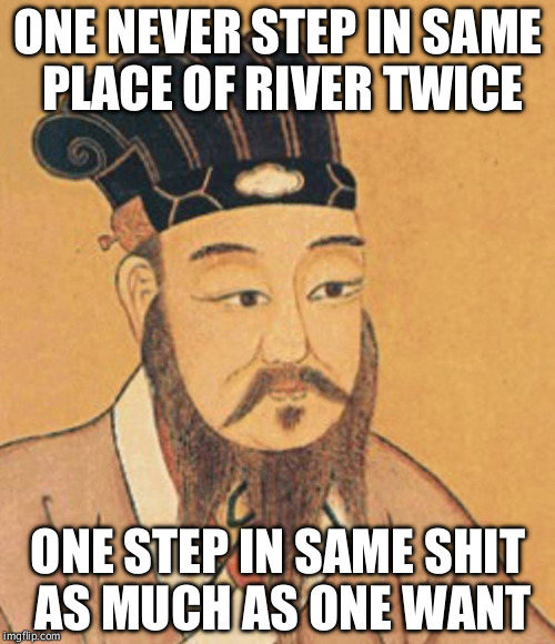 confuscious | ONE NEVER STEP IN SAME PLACE OF RIVER TWICE; ONE STEP IN SAME SHIT AS MUCH AS ONE WANT | image tagged in confuscious | made w/ Imgflip meme maker