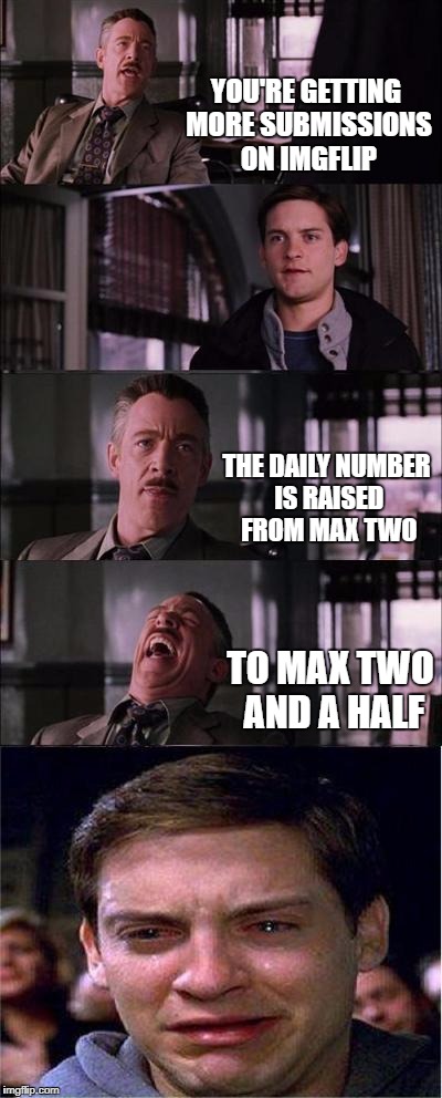 Peter Parker Cry Meme | YOU'RE GETTING MORE SUBMISSIONS ON IMGFLIP; THE DAILY NUMBER IS RAISED FROM MAX TWO; TO MAX TWO AND A HALF | image tagged in memes,peter parker cry | made w/ Imgflip meme maker