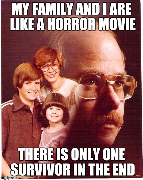 Vengeance Dad Meme | MY FAMILY AND I ARE LIKE A HORROR MOVIE; THERE IS ONLY ONE SURVIVOR IN THE END | image tagged in memes,vengeance dad | made w/ Imgflip meme maker