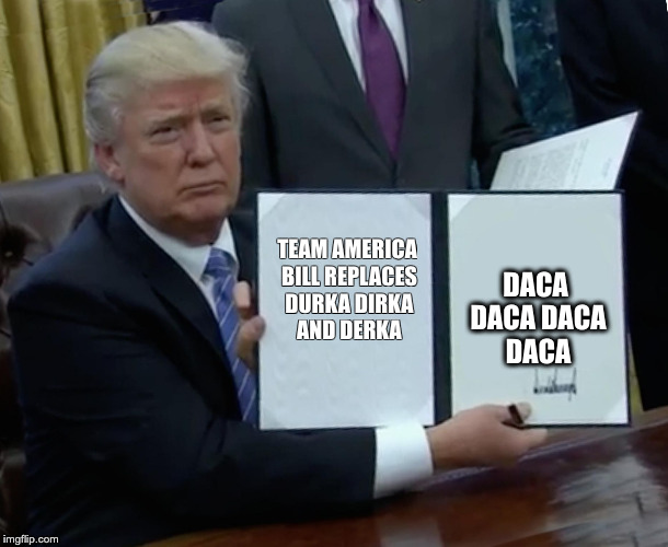 Trump Bill Signing Meme | DACA DACA DACA DACA; TEAM AMERICA BILL REPLACES DURKA DIRKA AND DERKA | image tagged in trump bill signing | made w/ Imgflip meme maker