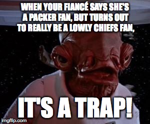 Admiral Ackbar | WHEN YOUR FIANCÉ SAYS SHE'S A PACKER FAN, BUT TURNS OUT TO REALLY BE A LOWLY CHIEFS FAN, IT'S A TRAP! | image tagged in admiral ackbar | made w/ Imgflip meme maker