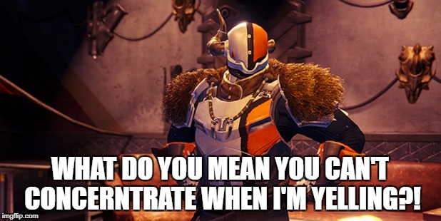 WHAT DO YOU MEAN YOU CAN'T CONCERNTRATE WHEN I'M YELLING?! | image tagged in shaxx yelling | made w/ Imgflip meme maker