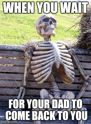 Waiting Skeleton Meme | WHEN YOU WAIT; FOR YOUR DAD TO COME BACK TO YOU | image tagged in memes,waiting skeleton | made w/ Imgflip meme maker