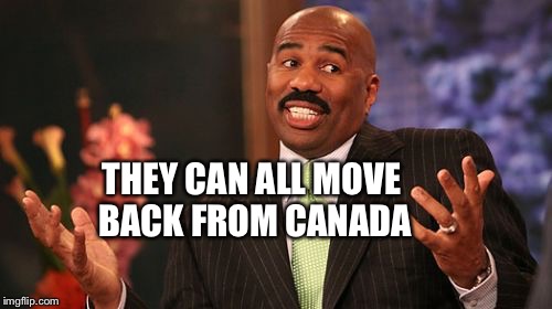 THEY CAN ALL MOVE BACK FROM CANADA | image tagged in memes,steve harvey | made w/ Imgflip meme maker