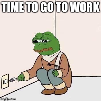 Sad Pepe Suicide | TIME TO GO TO WORK | image tagged in sad pepe suicide | made w/ Imgflip meme maker