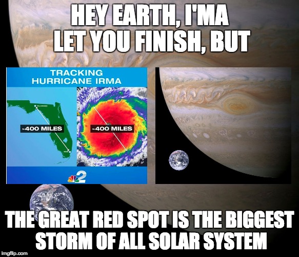 Hey Earth, I'ma let you finish, but the Great Red Spot is the biggest storm of all solar system |  HEY EARTH, I'MA LET YOU FINISH, BUT; THE GREAT RED SPOT IS THE BIGGEST STORM OF ALL SOLAR SYSTEM | image tagged in irma,hurricane irma,jupiter,earth,interupting kanye | made w/ Imgflip meme maker