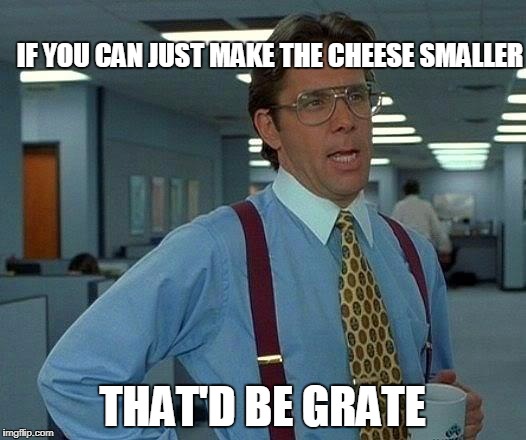 That Would Be Great Meme | IF YOU CAN JUST MAKE THE CHEESE SMALLER; THAT'D BE GRATE | image tagged in memes,that would be great | made w/ Imgflip meme maker