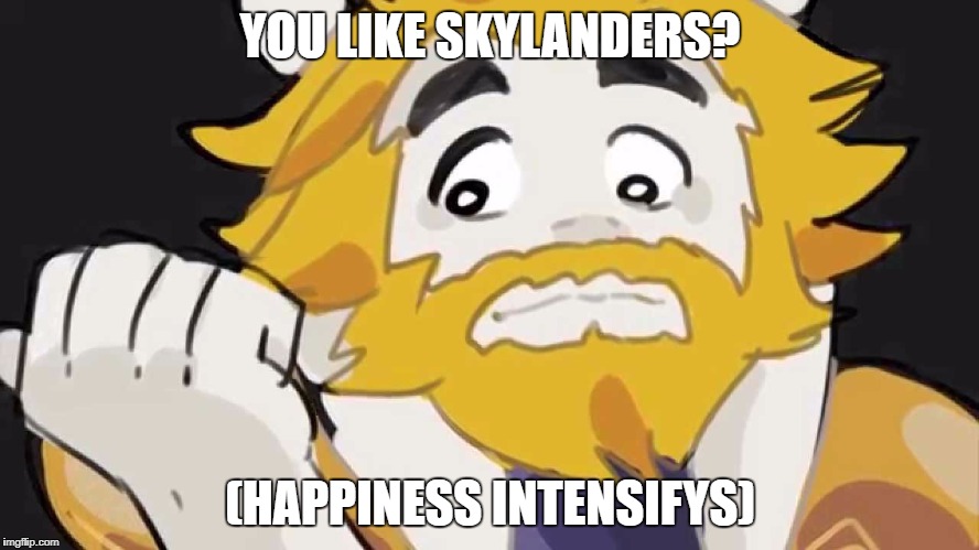 Skylanders Week Day 5. | YOU LIKE SKYLANDERS? (HAPPINESS INTENSIFYS) | image tagged in asgore intensifys | made w/ Imgflip meme maker