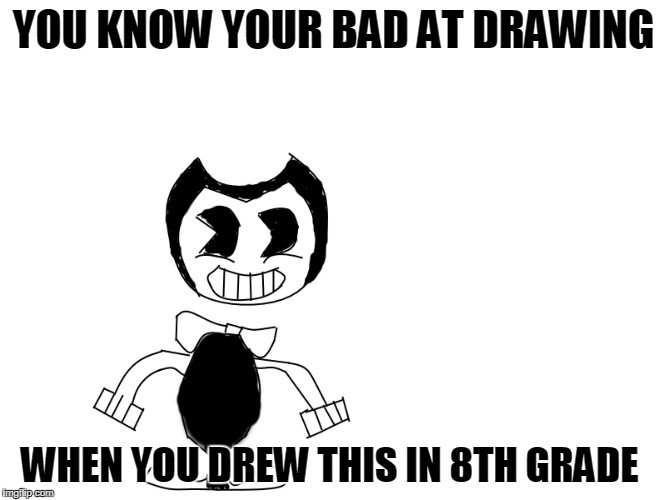 bendy the bad drawing | YOU KNOW YOUR BAD AT DRAWING; WHEN YOU DREW THIS IN 8TH GRADE | image tagged in funny,memes,drawing,bendy the bad drawing | made w/ Imgflip meme maker