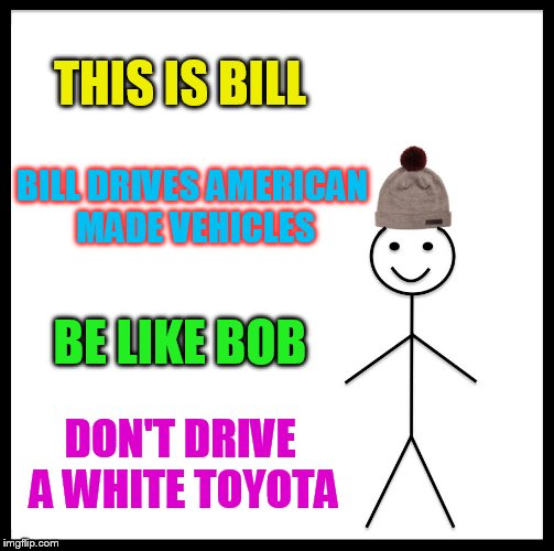 Be Like Bill Meme | THIS IS BILL BILL DRIVES AMERICAN MADE VEHICLES BE LIKE BOB DON'T DRIVE A WHITE TOYOTA | image tagged in memes,be like bill | made w/ Imgflip meme maker