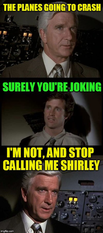 Airplane | THE PLANES GOING TO CRASH SURELY YOU'RE JOKING I'M NOT, AND STOP CALLING ME SHIRLEY | image tagged in airplane | made w/ Imgflip meme maker