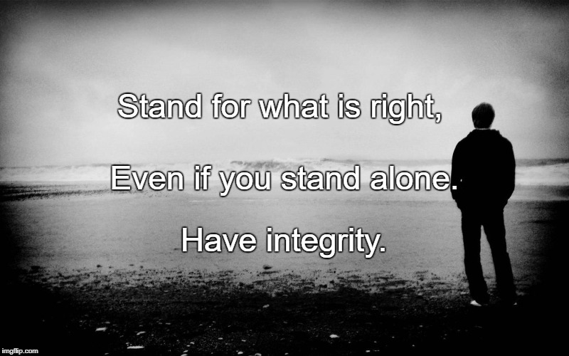 standing alone | Stand for what is right, Even if you stand alone. Have integrity. | image tagged in standing alone | made w/ Imgflip meme maker