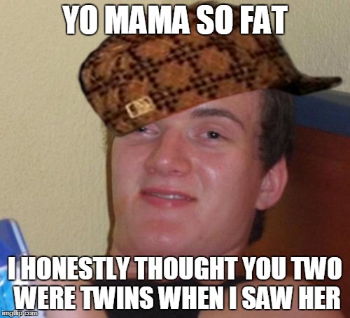 10 Guy Meme | YO MAMA SO FAT; I HONESTLY THOUGHT YOU TWO WERE TWINS WHEN I SAW HER | image tagged in memes,10 guy,scumbag | made w/ Imgflip meme maker