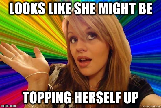 LOOKS LIKE SHE MIGHT BE TOPPING HERSELF UP | made w/ Imgflip meme maker