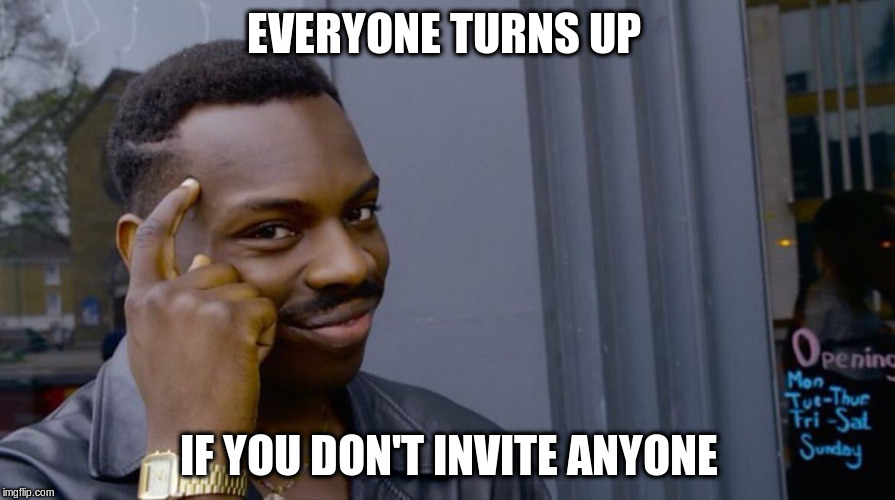 EVERYONE TURNS UP IF YOU DON'T INVITE ANYONE | made w/ Imgflip meme maker