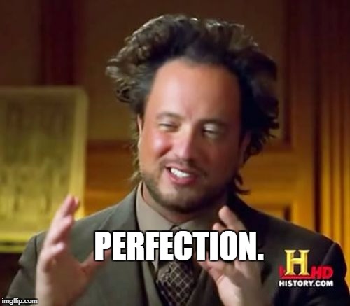 Ancient Aliens Meme | PERFECTION. | image tagged in memes,ancient aliens | made w/ Imgflip meme maker