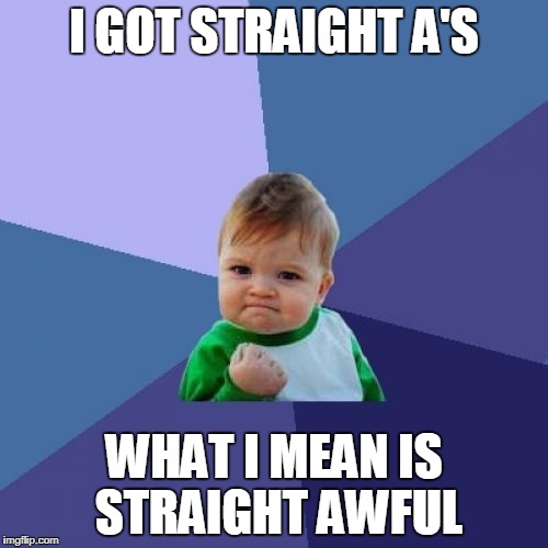 Success Kid Meme | I GOT STRAIGHT A'S; WHAT I MEAN IS STRAIGHT AWFUL | image tagged in memes,success kid | made w/ Imgflip meme maker