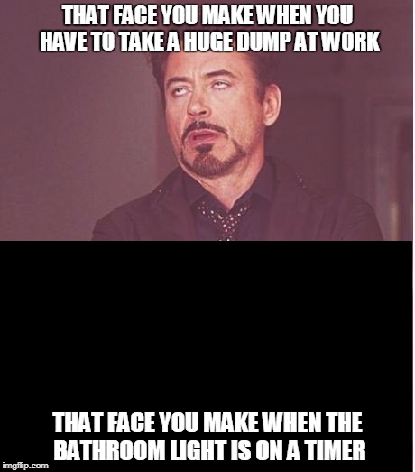True story. I just wish the bathroom light had a longerf timer. | THAT FACE YOU MAKE WHEN YOU HAVE TO TAKE A HUGE DUMP AT WORK; THAT FACE YOU MAKE WHEN THE BATHROOM LIGHT IS ON A TIMER | image tagged in memes,face you make robert downey jr,bathroom,light,funny memes,game of thrones | made w/ Imgflip meme maker