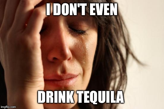 First World Problems Meme | I DON'T EVEN DRINK TEQUILA | image tagged in memes,first world problems | made w/ Imgflip meme maker