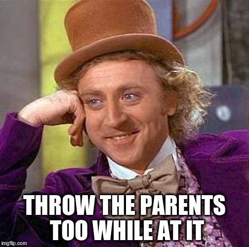 Creepy Condescending Wonka Meme | THROW THE PARENTS TOO WHILE AT IT | image tagged in memes,creepy condescending wonka | made w/ Imgflip meme maker