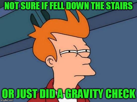 Futurama Fry Meme | NOT SURE IF FELL DOWN THE STAIRS OR JUST DID A GRAVITY CHECK | image tagged in memes,futurama fry | made w/ Imgflip meme maker