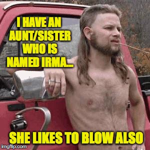 Aunt and sister, at the same time..... | I HAVE AN AUNT/SISTER WHO IS NAMED IRMA... SHE LIKES TO BLOW ALSO | image tagged in almost redneck,florida,meanwhile in florida,hurricane irma | made w/ Imgflip meme maker