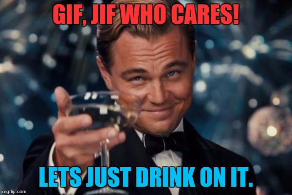 Leonardo Dicaprio Cheers Meme | GIF, JIF WHO CARES! LETS JUST DRINK ON IT. | image tagged in memes,leonardo dicaprio cheers | made w/ Imgflip meme maker