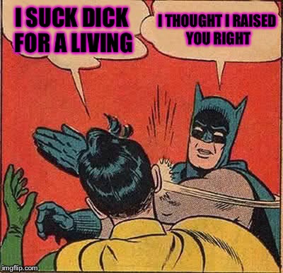 Batman Slapping Robin Meme | I SUCK DICK FOR A LIVING; I THOUGHT I RAISED YOU RIGHT | image tagged in memes,batman slapping robin | made w/ Imgflip meme maker
