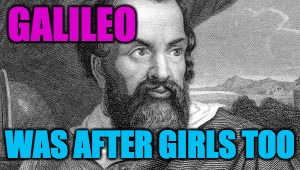 Great minds think alike... | GALILEO; WAS AFTER GIRLS TOO | image tagged in memes,funny,dank,woo,girls,great minds think alike | made w/ Imgflip meme maker