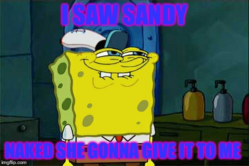 Don't You Squidward Meme | I SAW SANDY; NAKED SHE GONNA GIVE IT TO ME | image tagged in memes,dont you squidward | made w/ Imgflip meme maker